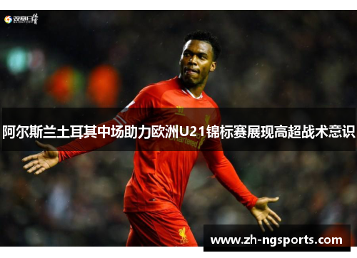 阿尔斯兰土耳其中场助力欧洲U21锦标赛展现高超战术意识