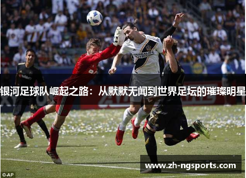 银河足球队崛起之路：从默默无闻到世界足坛的璀璨明星