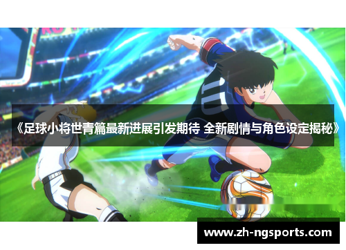 《足球小将世青篇最新进展引发期待 全新剧情与角色设定揭秘》