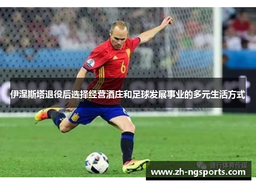伊涅斯塔退役后选择经营酒庄和足球发展事业的多元生活方式