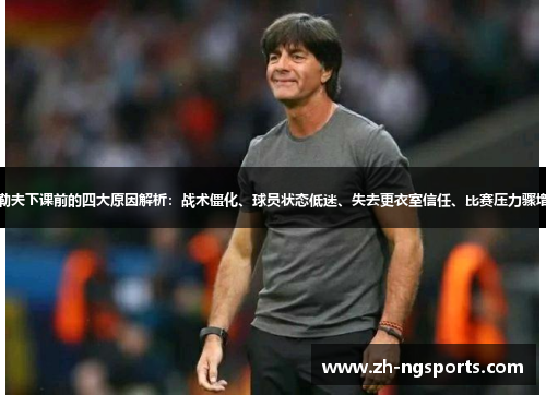 勒夫下课前的四大原因解析：战术僵化、球员状态低迷、失去更衣室信任、比赛压力骤增