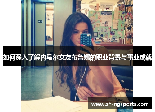 如何深入了解内马尔女友布鲁娜的职业背景与事业成就