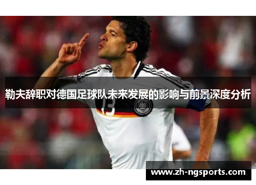 勒夫辞职对德国足球队未来发展的影响与前景深度分析
