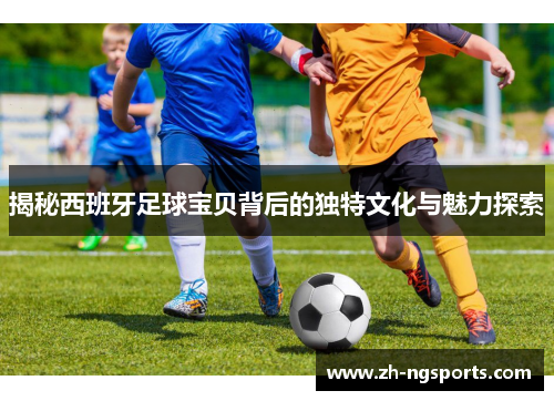 揭秘西班牙足球宝贝背后的独特文化与魅力探索