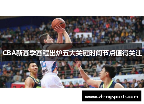 CBA新赛季赛程出炉五大关键时间节点值得关注