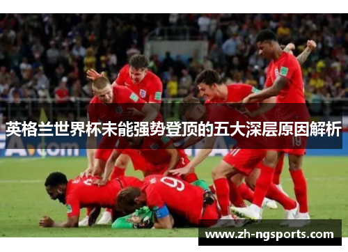 英格兰世界杯未能强势登顶的五大深层原因解析