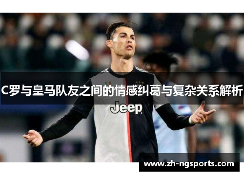 C罗与皇马队友之间的情感纠葛与复杂关系解析