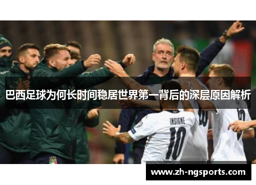 巴西足球为何长时间稳居世界第一背后的深层原因解析