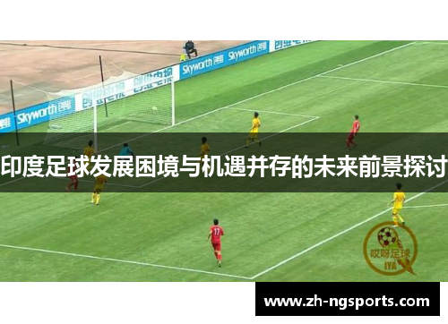 印度足球发展困境与机遇并存的未来前景探讨