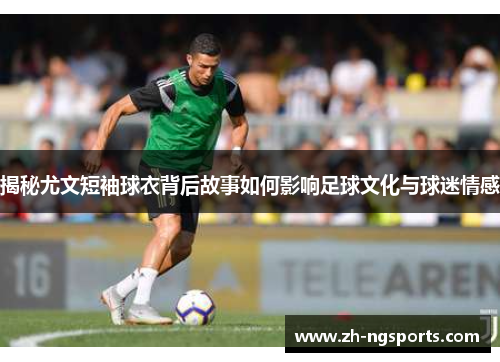 揭秘尤文短袖球衣背后故事如何影响足球文化与球迷情感