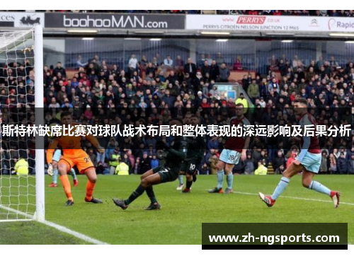斯特林缺席比赛对球队战术布局和整体表现的深远影响及后果分析