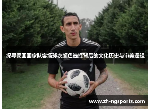 探寻德国国家队客场球衣颜色选择背后的文化历史与审美逻辑