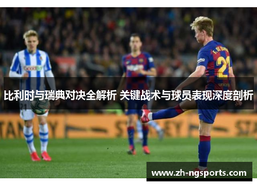 比利时与瑞典对决全解析 关键战术与球员表现深度剖析