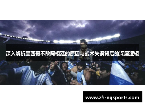 深入解析墨西哥不敌阿根廷的原因与战术失误背后的深层逻辑