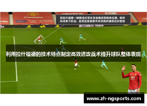 利用拉什福德的技术特点制定高效进攻战术提升球队整体表现