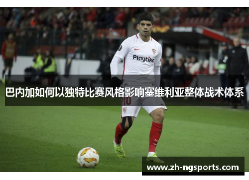 巴内加如何以独特比赛风格影响塞维利亚整体战术体系