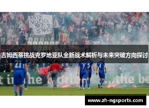吉姆西蒂挑战克罗地亚队全新战术解析与未来突破方向探讨