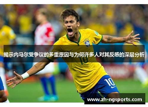 揭示内马尔受争议的多重原因与为何许多人对其反感的深层分析