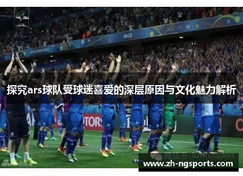 探究ars球队受球迷喜爱的深层原因与文化魅力解析