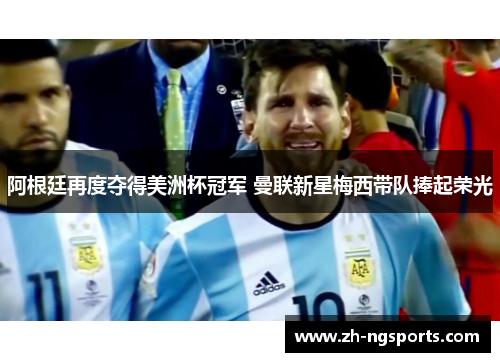 阿根廷再度夺得美洲杯冠军 曼联新星梅西带队捧起荣光