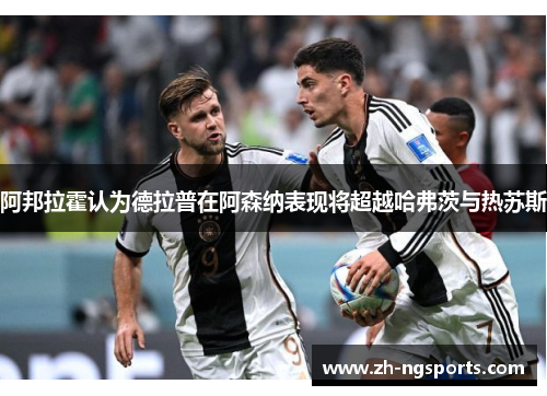 阿邦拉霍认为德拉普在阿森纳表现将超越哈弗茨与热苏斯