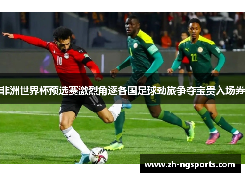 非洲世界杯预选赛激烈角逐各国足球劲旅争夺宝贵入场券