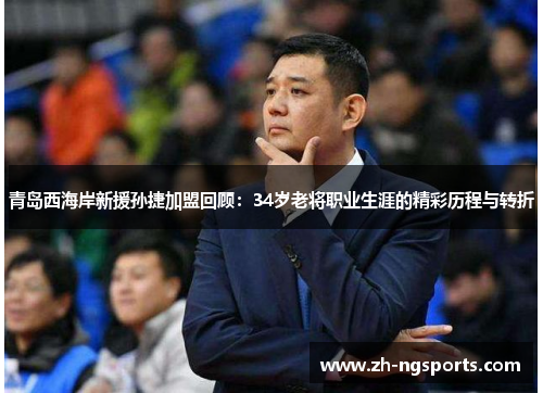 青岛西海岸新援孙捷加盟回顾：34岁老将职业生涯的精彩历程与转折
