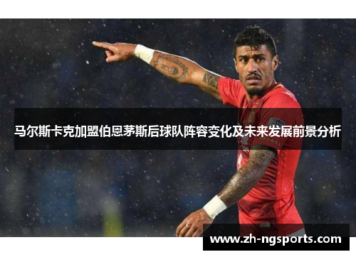 马尔斯卡克加盟伯恩茅斯后球队阵容变化及未来发展前景分析