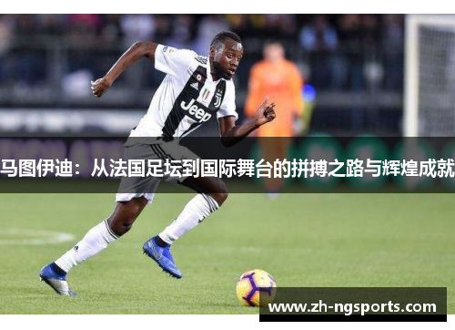 马图伊迪：从法国足坛到国际舞台的拼搏之路与辉煌成就