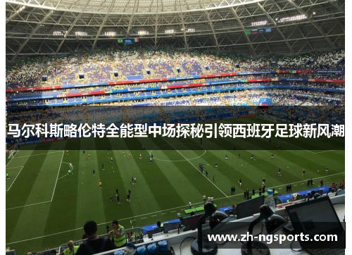 马尔科斯略伦特全能型中场探秘引领西班牙足球新风潮