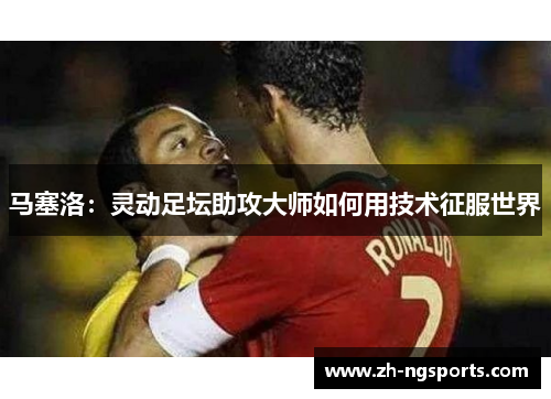 马塞洛：灵动足坛助攻大师如何用技术征服世界