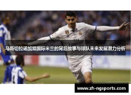 马斯切拉诺加盟国际米兰的背后故事与球队未来发展潜力分析