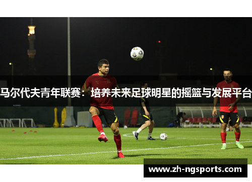 马尔代夫青年联赛：培养未来足球明星的摇篮与发展平台