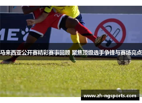 马来西亚公开赛精彩赛事回顾 聚焦顶级选手争锋与赛场亮点