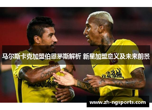 马尔斯卡克加盟伯恩茅斯解析 新星加盟意义及未来前景