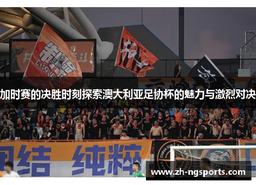 加时赛的决胜时刻探索澳大利亚足协杯的魅力与激烈对决