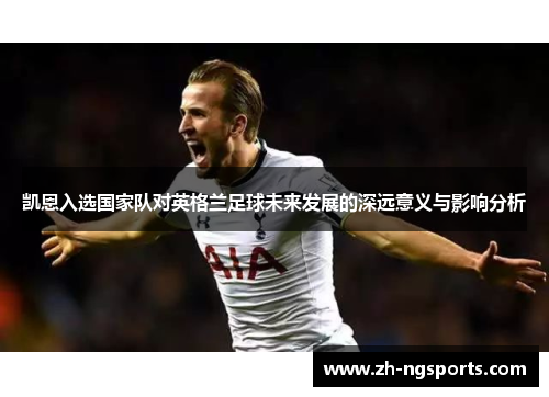 凯恩入选国家队对英格兰足球未来发展的深远意义与影响分析