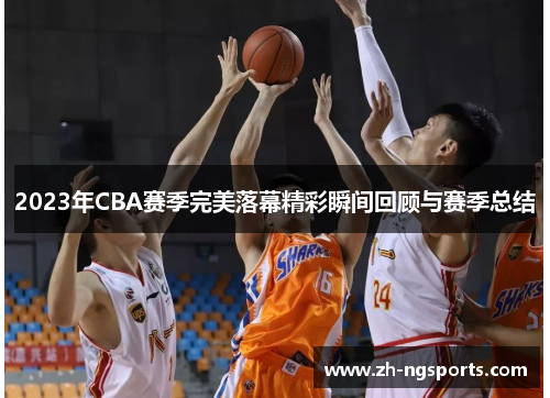 2023年CBA赛季完美落幕精彩瞬间回顾与赛季总结