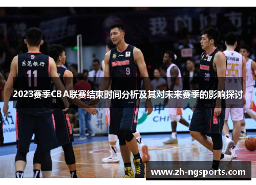 2023赛季CBA联赛结束时间分析及其对未来赛季的影响探讨