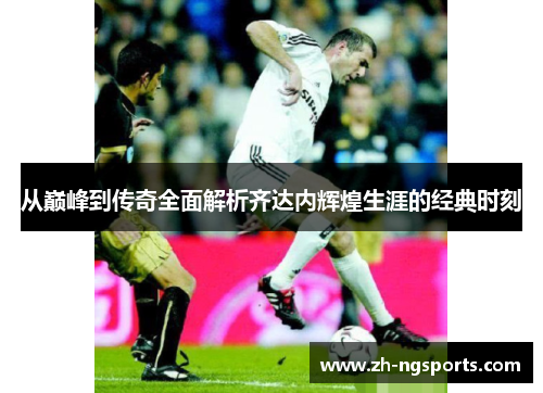 从巅峰到传奇全面解析齐达内辉煌生涯的经典时刻