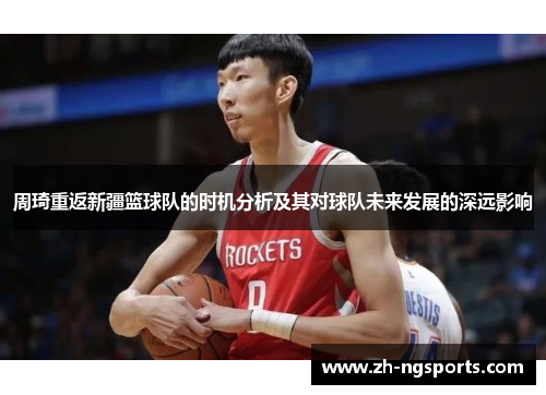 周琦重返新疆篮球队的时机分析及其对球队未来发展的深远影响