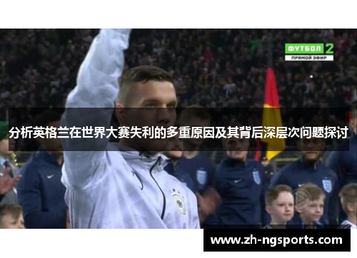 分析英格兰在世界大赛失利的多重原因及其背后深层次问题探讨