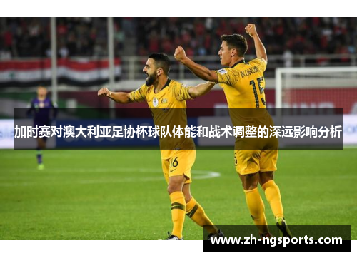 加时赛对澳大利亚足协杯球队体能和战术调整的深远影响分析