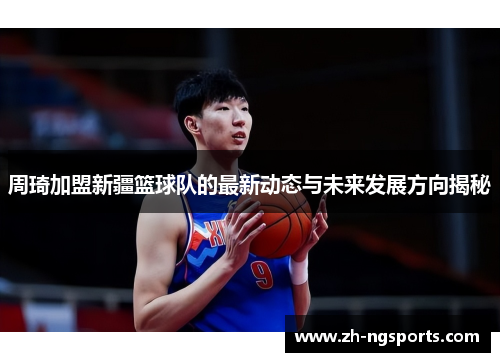周琦加盟新疆篮球队的最新动态与未来发展方向揭秘
