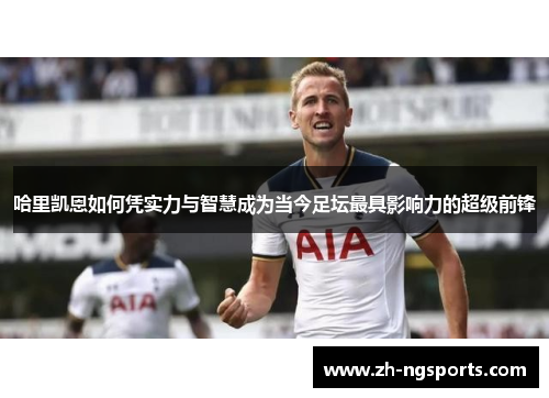 哈里凯恩如何凭实力与智慧成为当今足坛最具影响力的超级前锋