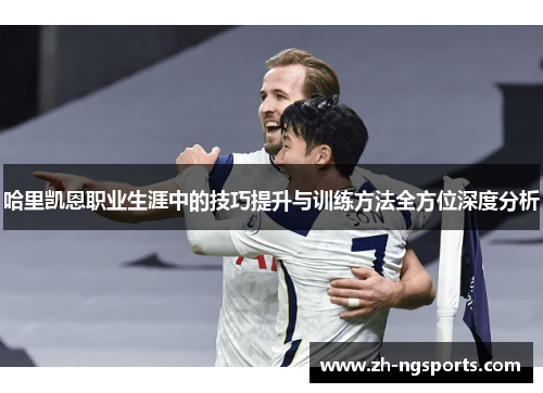 哈里凯恩职业生涯中的技巧提升与训练方法全方位深度分析