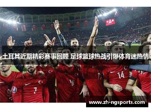 土耳其近期精彩赛事回顾 足球篮球热战引爆体育迷热情