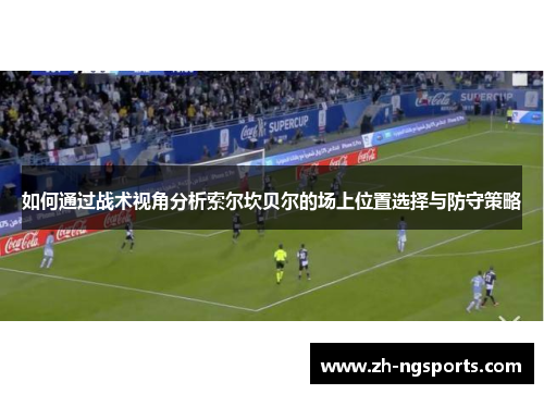 如何通过战术视角分析索尔坎贝尔的场上位置选择与防守策略