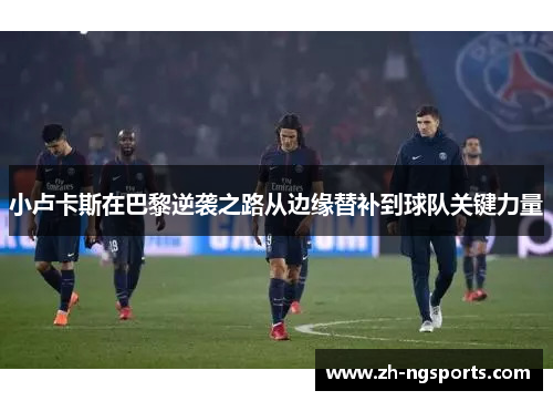 小卢卡斯在巴黎逆袭之路从边缘替补到球队关键力量