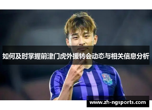 如何及时掌握前津门虎外援转会动态与相关信息分析
